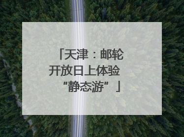 天津：邮轮开放日上体验“静态游”