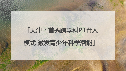 天津：首秀跨学科PT育人模式 激发青少年科学潜能
