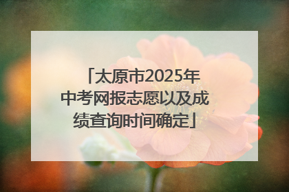 太原市2025年中考网报志愿以及成绩查询时间确定