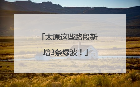太原这些路段新增3条绿波！