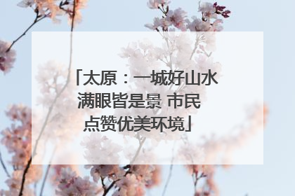 太原：一城好山水 满眼皆是景 市民点赞优美环境