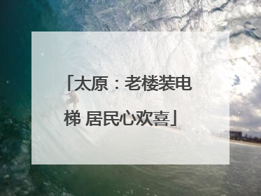 太原：老楼装电梯 居民心欢喜