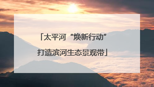 太平河“焕新行动” 打造滨河生态景观带