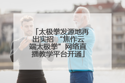 太极拳发源地再出实招 “焦作云端太极拳”网络直播教学平台开通