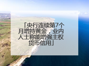 央行连续第7个月增持黄金，业内人士称能增强主权货币信用