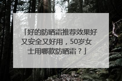 好的防晒霜推荐效果好又安全又好用，50岁女士用哪款防晒霜？
