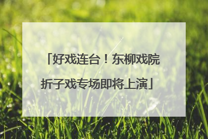 好戏连台！东柳戏院折子戏专场即将上演