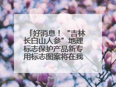 好消息！“吉林长白山人参”地理标志保护产品新专用标志图案将在我省推广使用