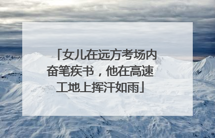 女儿在远方考场内奋笔疾书，他在高速工地上挥汗如雨