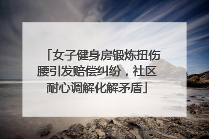 女子健身房锻炼扭伤腰引发赔偿纠纷，社区耐心调解化解矛盾