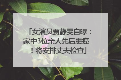 女演员贾静雯自曝：家中3位亲人先后患癌！将安排丈夫检查