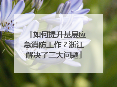 如何提升基层应急消防工作？浙江解决了三大问题