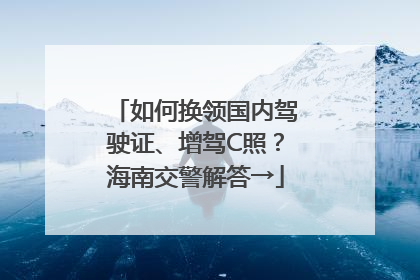 如何换领国内驾驶证、增驾C照？海南交警解答→