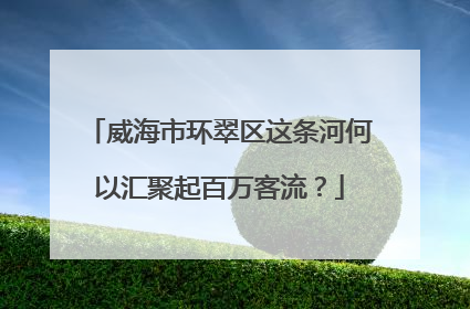 威海市环翠区这条河何以汇聚起百万客流？