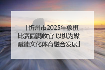 忻州市2025年象棋比赛圆满收官 以棋为媒赋能文化体育融合发展