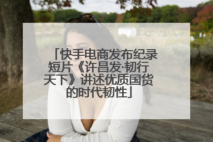 快手电商发布纪录短片《许昌发·韧行天下》讲述优质国货的时代韧性
