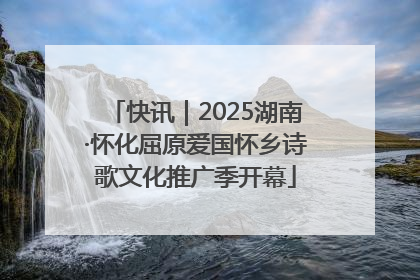 快讯｜2025湖南·怀化屈原爱国怀乡诗歌文化推广季开幕