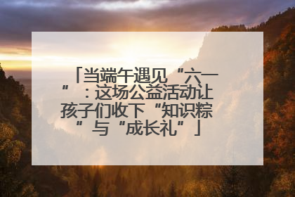 当端午遇见“六一”：这场公益活动让孩子们收下“知识粽”与“成长礼”
