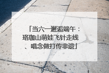 当六一邂逅端午：珞珈山萌娃飞针走线、唱念做打传非遗
