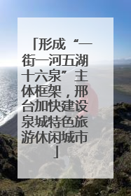 形成“一街一河五湖十六泉”主体框架，邢台加快建设泉城特色旅游休闲城市