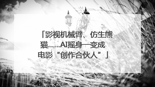 影视机械臂、仿生熊猫……AI摇身一变成电影“创作合伙人”