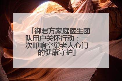御君方家庭医生团队用户关怀行动：一次叩响空巢老人心门的健康守护