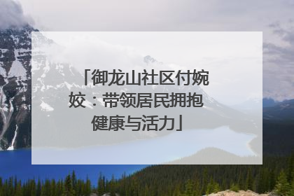 御龙山社区付婉姣：带领居民拥抱健康与活力