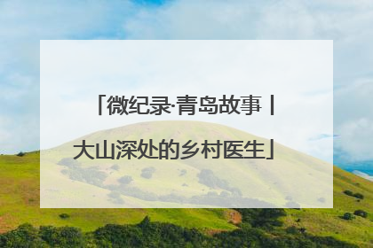 微纪录·青岛故事丨大山深处的乡村医生
