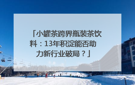 小罐茶跨界瓶装茶饮料：13年积淀能否助力新行业破局？