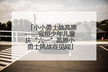 小小勇士战高原——省垣少年儿童庆“六一”高原小勇士挑战赛见闻