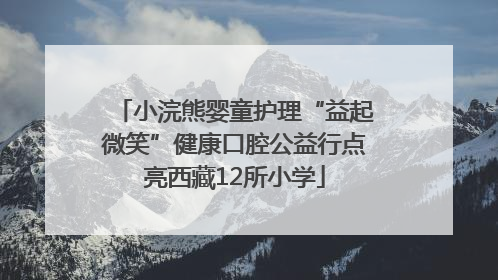 小浣熊婴童护理“益起微笑”健康口腔公益行点亮西藏12所小学