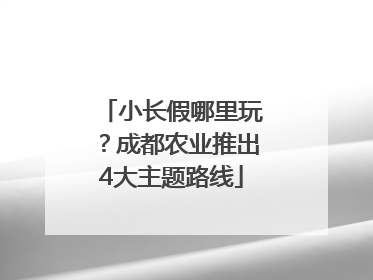 小长假哪里玩？成都农业推出4大主题路线