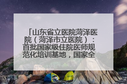 山东省立医院菏泽医院（菏泽市立医院）：首批国家级住院医师规范化培训基地，国家全科医生转岗培训基地