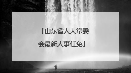 山东省人大常委会最新人事任免