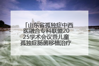 山东省孤独症中西医融合专科联盟2025学术会议暨儿童孤独症肠菌移植治疗技术培训举办