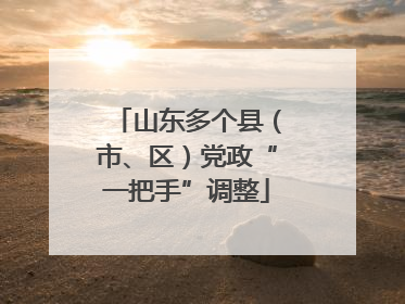 山东多个县（市、区）党政“一把手”调整