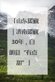 山东援藏｜济南援藏30年，白朗县“有点甜”