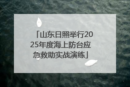 山东日照举行2025年度海上防台应急救助实战演练