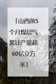 山西前5个月煤层气累计产量超60亿立方米