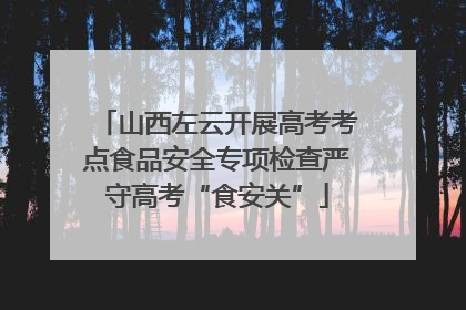 山西左云开展高考考点食品安全专项检查严守高考“食安关”