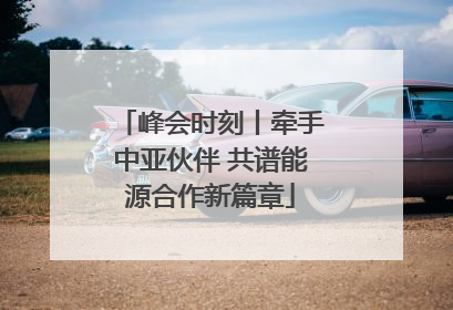 峰会时刻丨牵手中亚伙伴 共谱能源合作新篇章