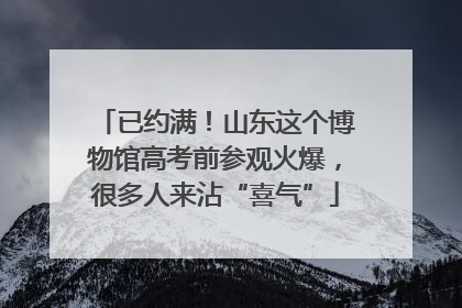 已约满！山东这个博物馆高考前参观火爆，很多人来沾“喜气”