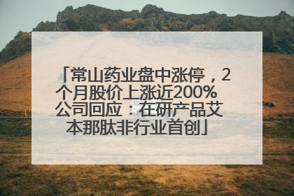 常山药业盘中涨停，2个月股价上涨近200% 公司回应：在研产品艾本那肽非行业首创