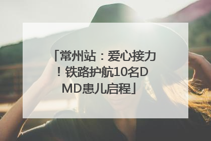 常州站：爱心接力！铁路护航10名DMD患儿启程