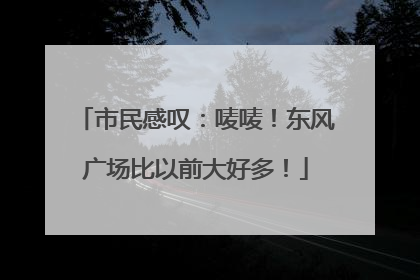 市民感叹：唛唛！东风广场比以前大好多！