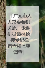 广元市人大常委会机关原一级调研员谭林德 接受纪律审查和监察调查