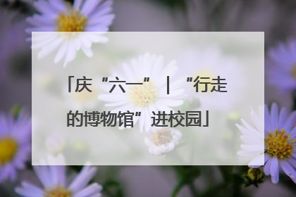 庆“六一”｜“行走的博物馆”进校园