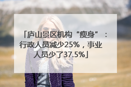 庐山景区机构“瘦身”：行政人员减少25%，事业人员少了37.5%
