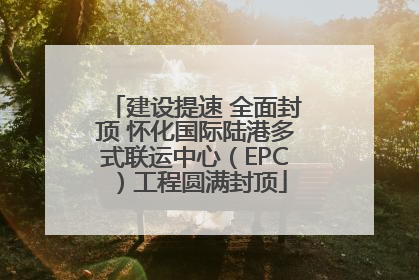 建设提速 全面封顶 怀化国际陆港多式联运中心（EPC）工程圆满封顶