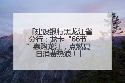 建设银行黑龙江省分行：龙卡“66节”惠购龙江，点燃夏日消费热浪！